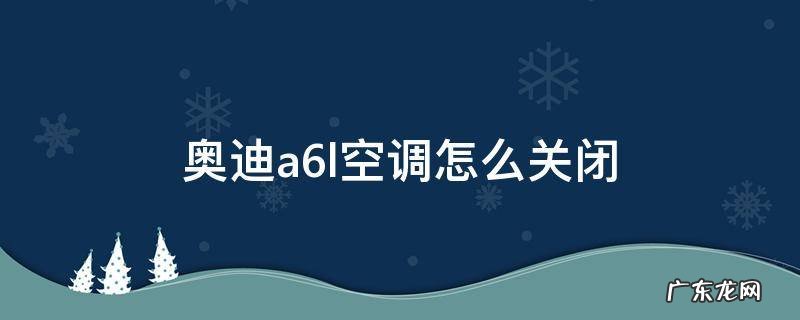 奥迪a6l空调怎么关闭 07款奥迪a6l空调怎么关闭