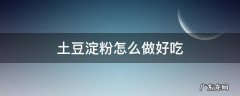 土豆淀粉怎么做好吃又简单 土豆淀粉怎么做好吃