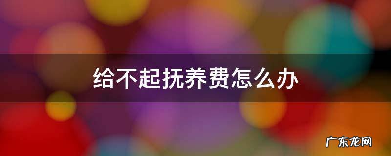 给不起抚养费怎么办 没有工作给不起抚养费怎么办