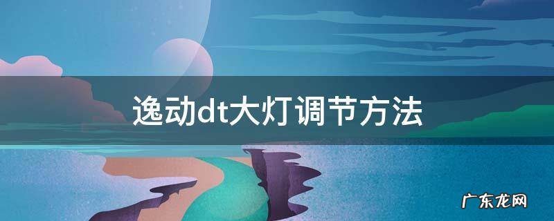逸动dt大灯更换教程 逸动dt大灯调节方法