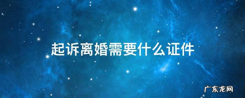 起诉离婚需要什么证件 起诉离婚需要什么材料