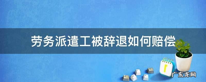 劳务派遣工被辞退如何赔偿 辞退劳务派遣员工怎么赔偿