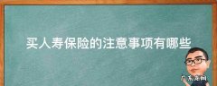 购买人寿保险注意事项 买人寿保险的注意事项有哪些