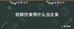 低碳饮食用什么当主食 低碳主食有什么