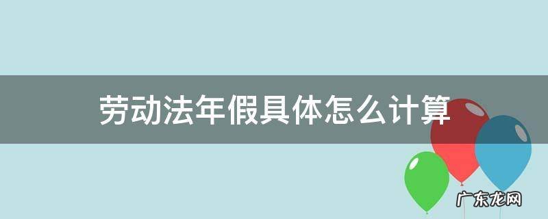 劳动法年假怎么计算 劳动法年假具体怎么计算