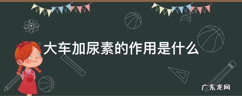 大车加尿素的作用是什么 大车加尿素是干什么用的