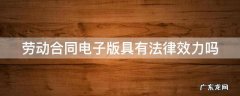 劳动合同电子版具有法律效力吗 劳动合同书 电子版合法吗