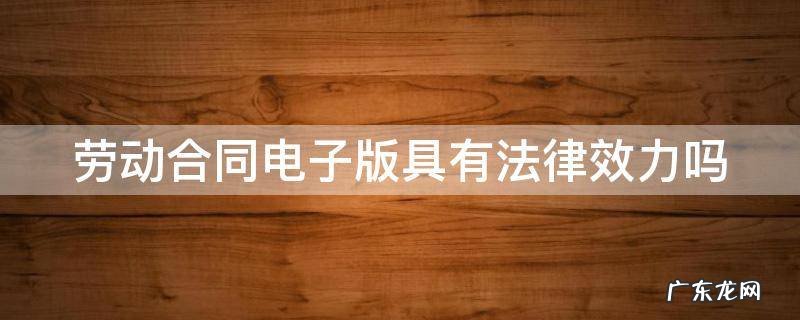 劳动合同电子版具有法律效力吗 劳动合同书 电子版合法吗