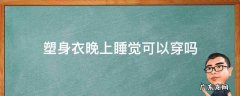 塑身衣晚上睡觉可以穿吗 塑身衣晚上睡觉的时候可以穿吗
