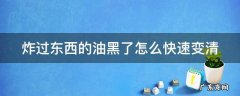炸过东西的油黑了怎么快速变清 炸过东西的油黑了怎么快速变清亮