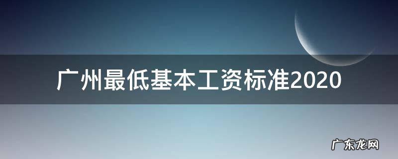 广州最低基本工资标准2022 广州最低基本工资标准2020
