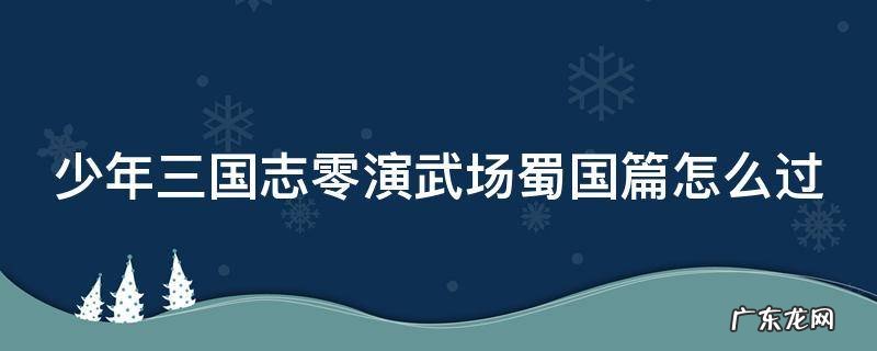 少年三国志零演武场蜀国篇怎么过 少年三国志零演武场蜀国篇攻略