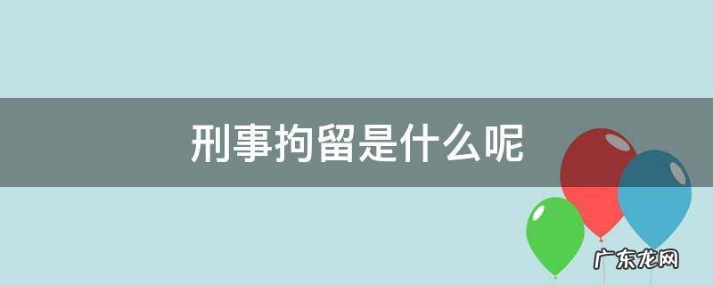 拘留是刑事处罚吗 刑事拘留是什么呢