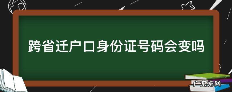 跨省转户口身份证号会不会变 跨省迁户口身份证号码会变吗