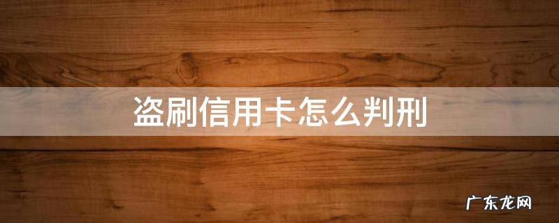 盗刷信用卡怎么判刑 盗刷别人的信用卡会被判什么刑?