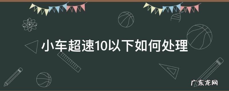 小汽车超速10以下怎么处理 小车超速10以下如何处理