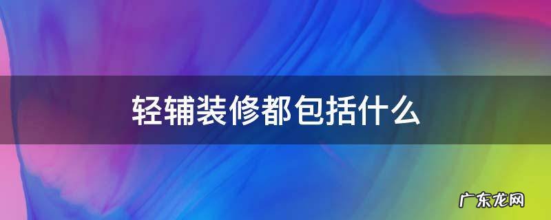 装修的轻工辅料都包括哪些 轻辅装修都包括什么