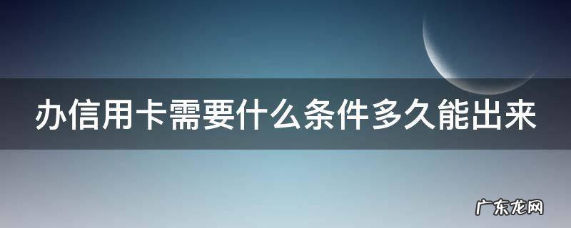 办信用卡需要什么条件多久能出来 办信用卡要多少时间