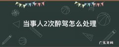 两次醉驾的处理 当事人2次醉驾怎么处理