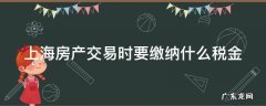 上海房产交易时要缴纳什么税金和物业费 上海房产交易时要缴纳什么税金