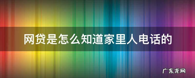 网贷是怎么知道家里人电话的 网贷公司怎么知道家里人的电话