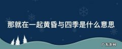 那就在一起黄昏与四季下一句怎么接 那就在一起黄昏与四季是什么意思