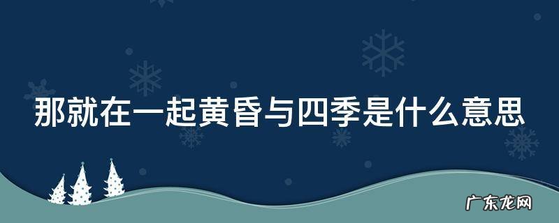 那就在一起黄昏与四季下一句怎么接 那就在一起黄昏与四季是什么意思