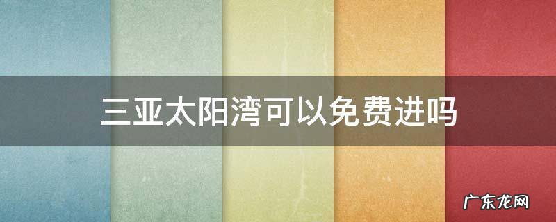 三亚太阳湾游玩攻略 三亚太阳湾可以免费进吗