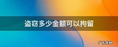 盗窃多少金额可以拘留 盗窃罪多少金额可拘留
