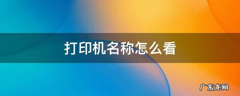 打印机名称怎么看 怎么看打印机的名字