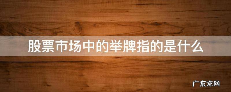 股票交易中举牌是什么意思 股票市场中的举牌指的是什么