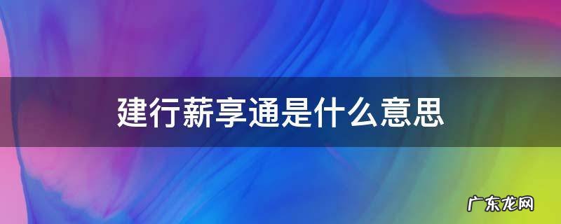 建行薪享通值得办吗 建行薪享通是什么意思