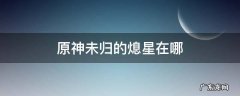 原神未归的熄星在哪 原神未归的熄星在哪个版本