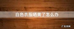 白色衣服晒黄了怎么办 白色衣服晒黄了怎么办?