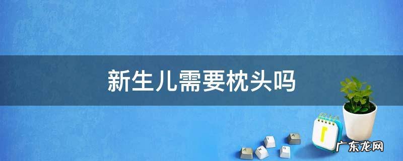 新生儿需要枕头吗 新生儿需要枕头吗?头型睡的不好看