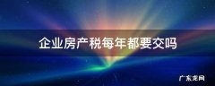 企业房产税每年都要交吗 公司房产使用税每年都要交吗