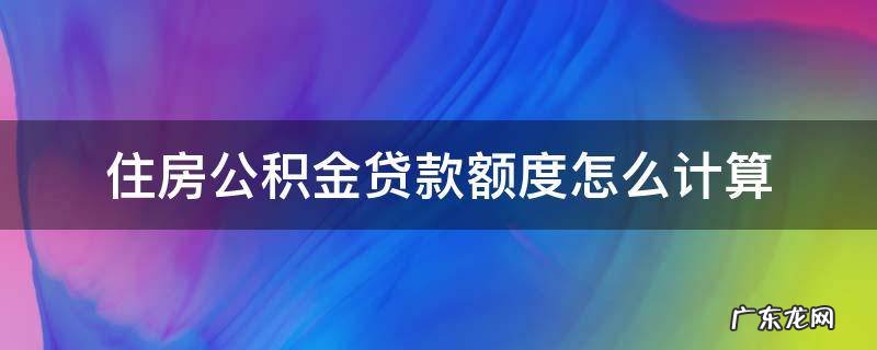 住房公积金贷款额度怎么计算 住房公积金贷款额度怎么计算公式