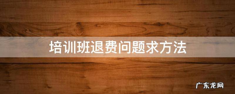 培训班要退费不给退 培训班退费问题求方法
