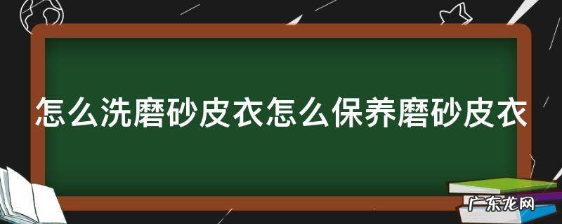 磨砂皮衣服怎么保养 怎么洗磨砂皮衣怎么保养磨砂皮衣
