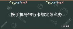 银行卡上绑定的手机号想换该怎么办 换手机号银行卡绑定怎么办
