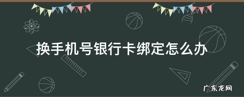 银行卡上绑定的手机号想换该怎么办 换手机号银行卡绑定怎么办