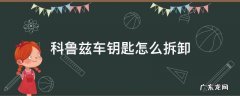 科鲁兹车钥匙怎么拆卸 科鲁兹车钥匙怎么拆卸视频