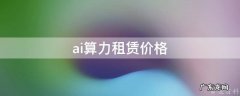 ai算力租赁价格查询 ai算力租赁价格