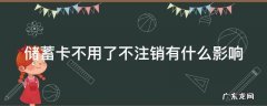 储蓄卡不用了不注销有什么影响 储蓄卡不用了不注销有什么影响嘛