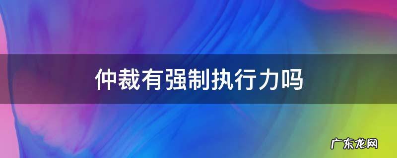 仲裁委员会有没有强制执行力 仲裁有强制执行力吗