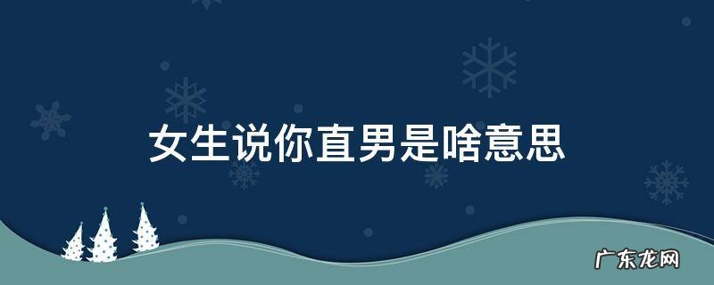 女生说你直男是啥意思 女生说你直男是什么意思