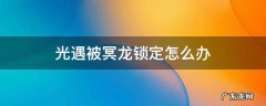 光遇冥龙二次锁定 光遇被冥龙锁定怎么办