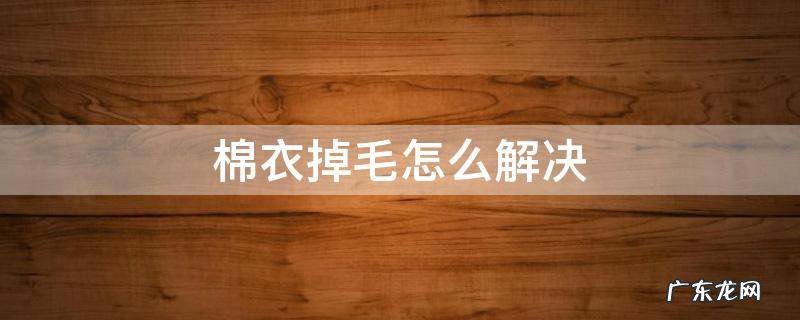 棉衣掉毛怎么处理 棉衣掉毛怎么解决