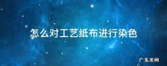 布料印染染色步骤 怎么对工艺纸布进行染色