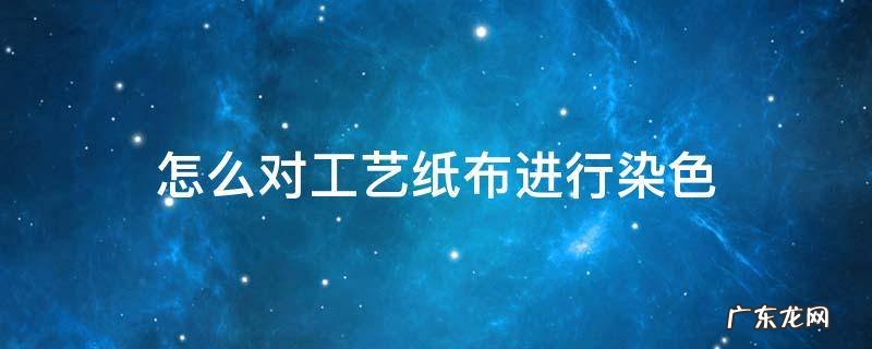 布料印染染色步骤 怎么对工艺纸布进行染色